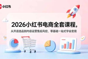 (18957期)2026小红书电商全套课程,从开店选品到内容运营售后风控,零基础一站式学会变现