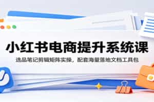 小红书电商提升系统课：选品笔记剪辑矩阵实操，配套海量落地文档工具包
