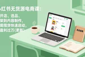 （19003期）小红书无货源电商课(6月22更新)：从开店、选品、上架到内容制作，无需囤货快速启动，月盈利过万