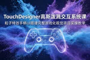 （19029期）TouchDesigner高斯泼溅交互系统课，粒子特效手柄UI搭建完整游戏化视觉项目实操教学