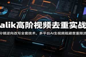 Malik高阶视频去重实战课：分镜逆向改写全套技术，多平台AI生视频规避查重限流