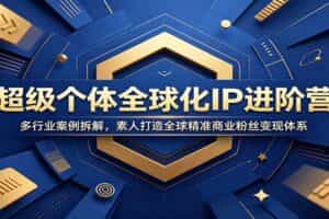 超级个体全球化IP进阶营：多行业案例拆解，素人打造全球精准商业粉丝变现体系