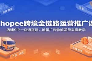 Shopee跨境全链路运营推广课：店铺SIP一店通搭建，流量广告物流发货实操教学