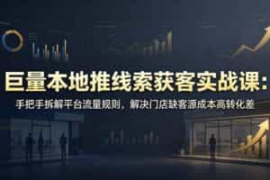 （19061期）巨量本地推线索获客实战课：手把手拆解平台流量规则，解决门店缺客源成本高转化差