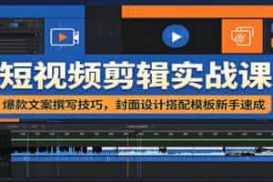 短视频剪辑实战课：爆款文案撰写技巧，封面设计搭配模板新手速成