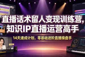 直播话术留人变现训练营，知识IP直播运营高手，14天速成计划，零基础进阶直播操盘手