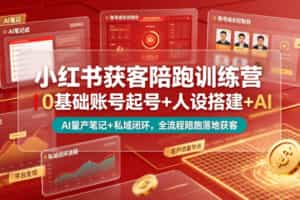 小红书获客陪跑训练营｜0基础账号起号+人设搭建+AI量产笔记+平台变现+私域闭环，全流程陪跑落地获客