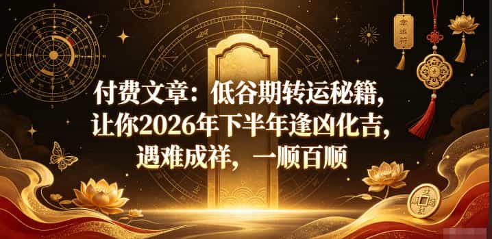 付费文章：低谷期转运秘籍，让你2026年下半年逢凶化吉，遇难成祥，一顺百顺