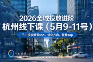 2026全域投放进阶杭州线下课（5月9-11号），包括千川投放细节sop、优化方向、复盘sop（20小时录音+字幕）（更新）