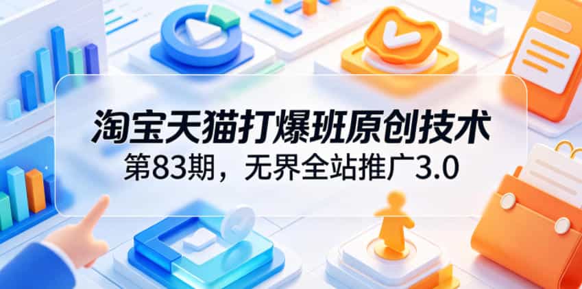 淘宝天猫打爆班原创技术第83期，无界全站推广3.0，实现店铺高投产爆单增收