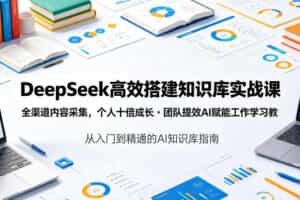DeepSeek高效搭建知识库实战课，全渠道内容采集，个人十倍成长・团队提效，AI赋能工作学习