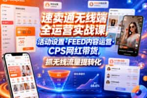 速卖通无线端全运营实战课，活动设置・FEED内容运营・CPS网红带货，抓无线流量提转化