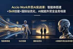 （19086期）Accio Work外贸AI实战课：智能体搭建+Skill创建+国际站优化，AI赋能外贸全业务场景