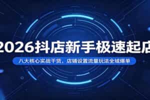 2026抖店新手极速起店：八大核心实战干货，店铺设置流量玩法全域爆单