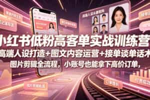 小红书低粉高客单实战训练营｜高端人设打造+图文内容运营+接单谈单话术+图片剪辑全流程，小账号也能拿下高价订单