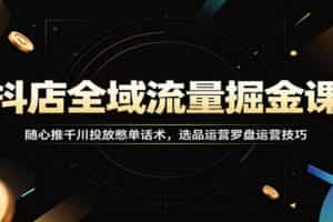 抖店全域流量掘金课：随心推千川投放憋单话术，选品运营罗盘运营技巧