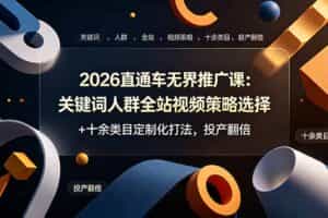 （19100期）2026直通车无界推广课：关键词人群全站视频策略选择+十余类目定制化打法，投产翻倍