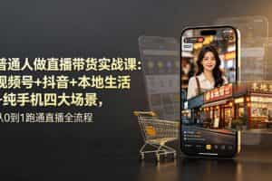 （19111期）普通人做直播带货实战课：视频号+抖音+本地生活+纯手机四大场景，从0到1跑通直播全流程