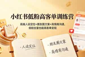 （19105期）小红书低粉高客单训练营：高端人设定位+朋友圈文案+高情商沟通，低粉丝量也能高客单变现