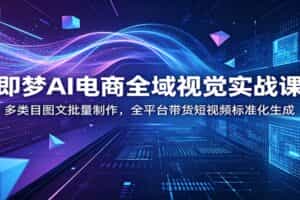 即梦AI电商全域视觉实战课：多类目图文批量制作，全平台带货短视频标准化生成