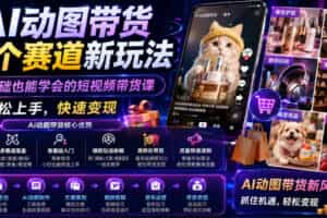 AI动图带货多个赛道新玩法，零基础也能学会的短视频带货课，轻松上手，快速变现