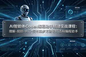 （19124期）AI智能体Codex编程助手搭建实战课程：理解-规划-执行-交付四步方法论打造AI编程助手