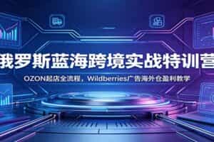 俄罗斯蓝海跨境实战特训营：OZON起店全流程，Wildberries广告海外仓盈利教学