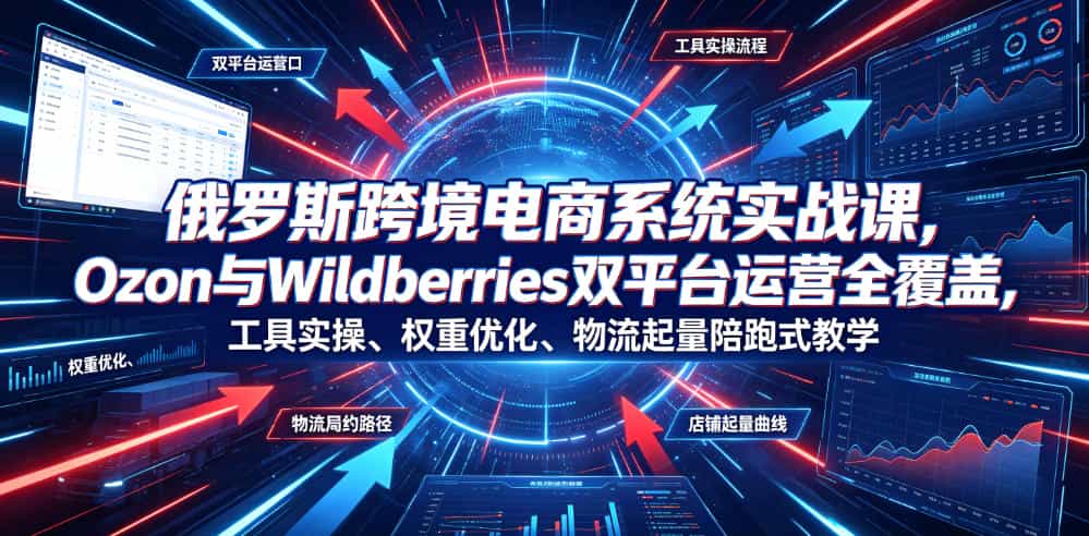 俄罗斯跨境电商系统实战课，Ozon与Wildberries双平台运营全覆盖，工具实操、权重优化、物流履约、店铺起量陪跑式教学