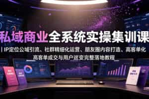 私域商业全系统实操课｜IP定位公域引流、社群精细化运营、朋友圈内容打造、高客单成交与用户裂变完整落地教程