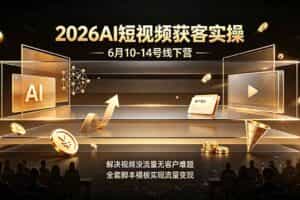 （19164期）2026AI短视频获客实操6月10-14号线下营，解决视频没流量无客户难题，全套脚本模板实现流量变现