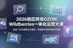 （19162期）2026俄区跨境OZON Wildberries一体化运营大课，选品广告仓储售后全覆盖，搭建稳定俄跨境盈利店铺