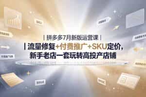 （19167期）2026拼多多掘金运营私教大课-7月，流量推广定价申诉全覆盖，一套打法稳定店铺长期出单