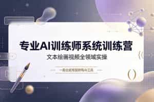 （19165期）专业AI训练师系统训练营，文本绘画视频全领域实操，一套公式驾驭所有AI工具