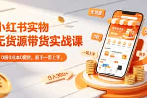 小红书实物无货源带货实战课｜0粉0成本0囤货，新手一周上手，日入300+（更新0702）