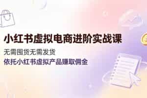 （19151期）小红书虚拟电商进阶实战课，无需囤货无需发货，依托小红书虚拟产品赚取佣金