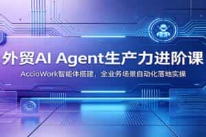 外贸AI Agent生产力进阶课：AccioWork智能体搭建，全业务场景自动化落地实操