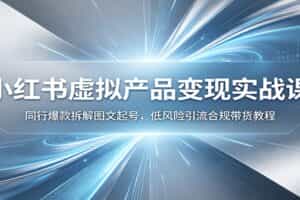 小红书虚拟产品变现实战课：同行爆款拆解图文起号，低风险引流合规带货教程