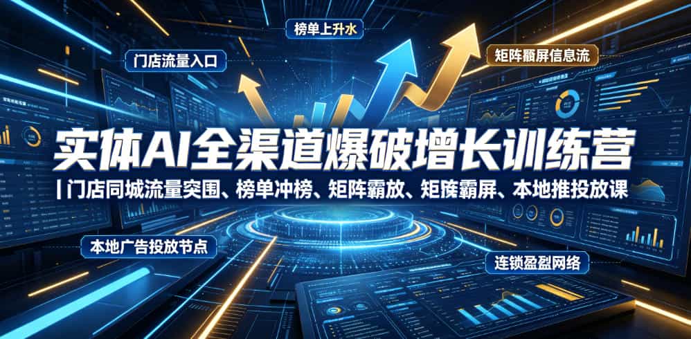 实体AI全渠道爆破增长训练营｜门店同城流量突围、榜单冲榜、矩阵霸屏、本地推投放、连锁复制全域盈利实战课