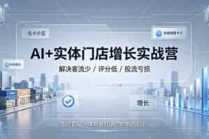（19155期）AI+实体门店增长实战营，解决客流少/评分低/投流亏损；矩阵霸屏+本地推打通同城增收路径