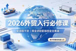 （19167期）2026外贸入行必修课｜全流程干货，择业求职职场创业全覆盖，新手零基础快速入行