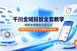（19172期）千川全域投放全套教学，独家全域叠投抢量玩法，搭配抖+投流，解决计划消耗慢不起量难题