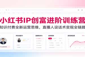 小红书IP创富进阶训练营：知识付费全新运营思维，直播人设话术变现全链路