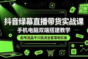 （19205期）抖音绿幕直播带货实战课，手机电脑双端搭建教学，起号选品千川投流全套落地实操