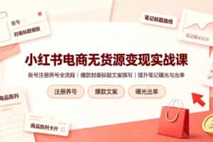 （19212期）小红书电商无货源变现实战课，账号注册养号全流程，爆款封面标题文案撰写提升笔记曝光与出单