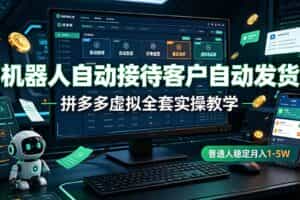 （19218期）机器人自动接待客户自动发货，拼多多虚拟全套实操教学，普通人稳定月入 1-5W