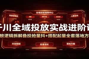 千川全域投放实战进阶课：投放逻辑拆解，叠投抢量抖+搭配起量全套落地方案