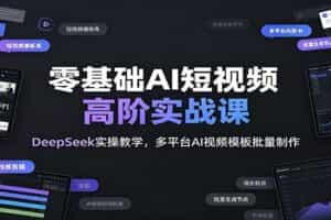零基础AI短视频高阶实战课：DeepSeek实操教学，多平台AI视频模板批量制作