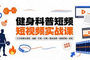 （19312期）健身科普短视频实战课-12万粉博主亲授｜选题×文案×分镜×图生视频×剪映剪辑×变现，全套落地教学
