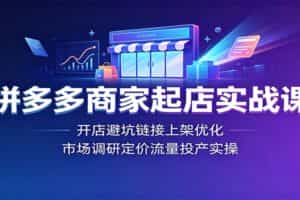拼多多商家起店实战课：开店避坑链接上架优化，市场调研定价流量投产实操