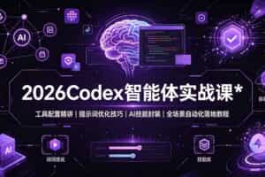 （19289期）2026Codex 智能体实战课：工具配置精讲｜提示词优化技巧｜AI 技能封装｜全场景自动化落地教程